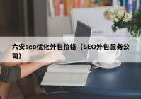 六安seo优化外包价格（SEO外包服务公司）